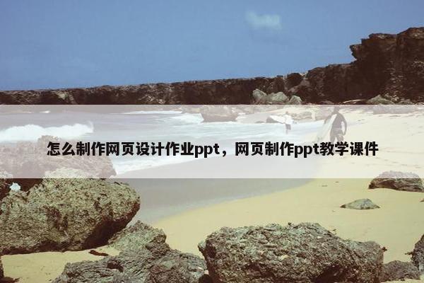 怎么制作网页设计作业ppt，网页制作ppt教学课件