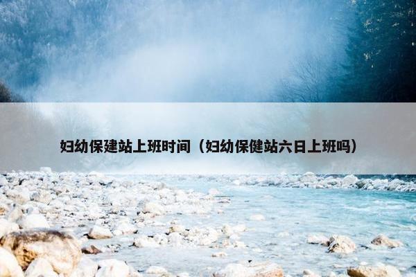 妇幼保建站上班时间（妇幼保健站六日上班吗）