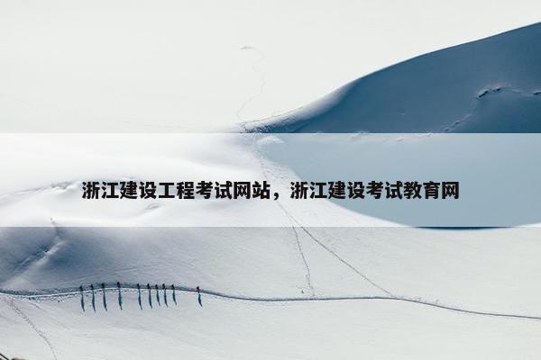 浙江建设工程考试网站，浙江建设考试教育网