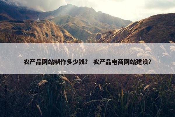 农产品网站制作多少钱？ 农产品电商网站建设？