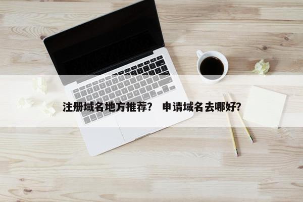 注册域名地方推荐？ 申请域名去哪好？