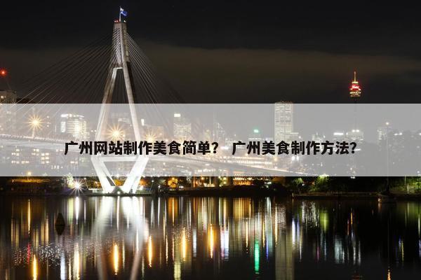 广州网站制作美食简单？ 广州美食制作方法？