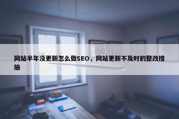网站半年没更新怎么做SEO，网站更新不及时的整改措施