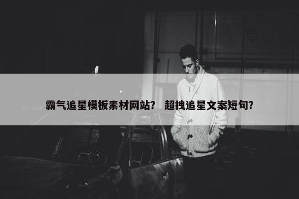 霸气追星模板素材网站？ 超拽追星文案短句？