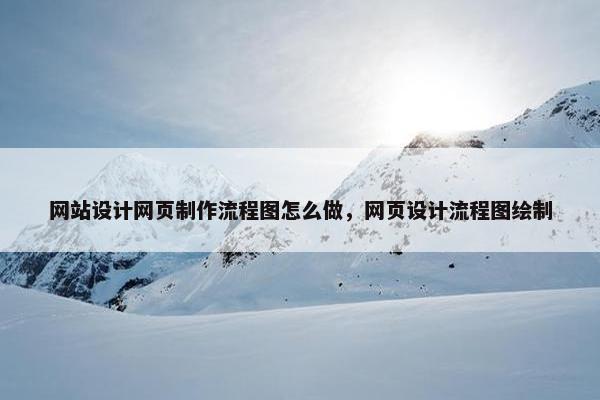 网站设计网页制作流程图怎么做，网页设计流程图绘制