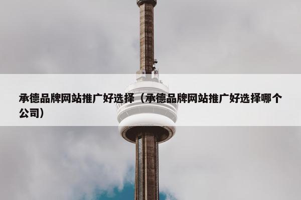 承德品牌网站推广好选择（承德品牌网站推广好选择哪个公司）