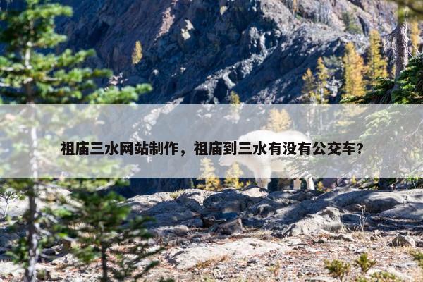 祖庙三水网站制作，祖庙到三水有没有公交车?