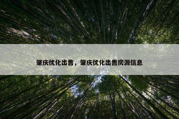 肇庆优化出售，肇庆优化出售房源信息