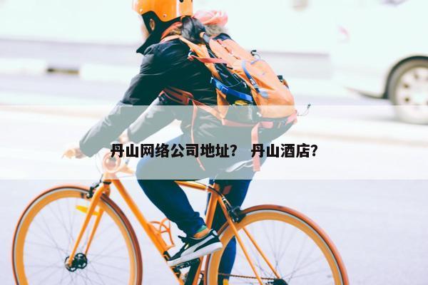 丹山网络公司地址？ 丹山酒店？