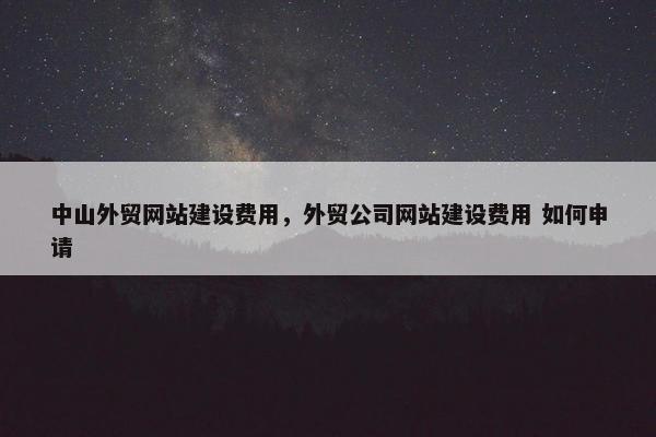 中山外贸网站建设费用，外贸公司网站建设费用 如何申请