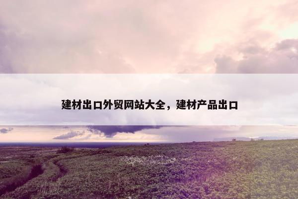 建材出口外贸网站大全，建材产品出口