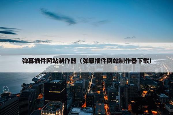 弹幕插件网站制作器（弹幕插件网站制作器下载）