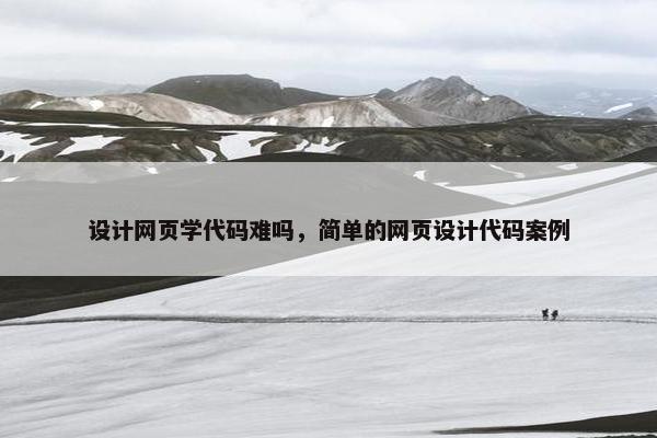 设计网页学代码难吗，简单的网页设计代码案例