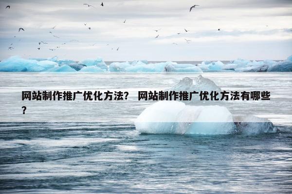 网站制作推广优化方法？ 网站制作推广优化方法有哪些？