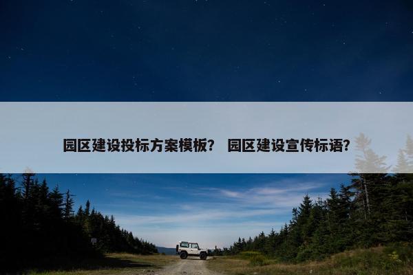 园区建设投标方案模板？ 园区建设宣传标语？