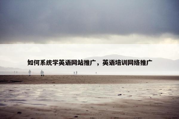 如何系统学英语网站推广，英语培训网络推广