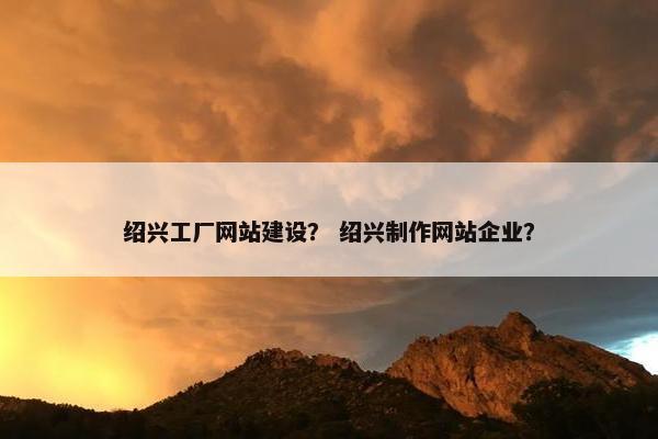 绍兴工厂网站建设？ 绍兴制作网站企业？
