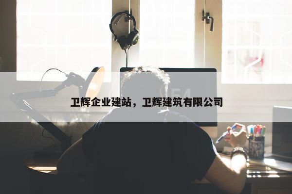 卫辉企业建站，卫辉建筑有限公司