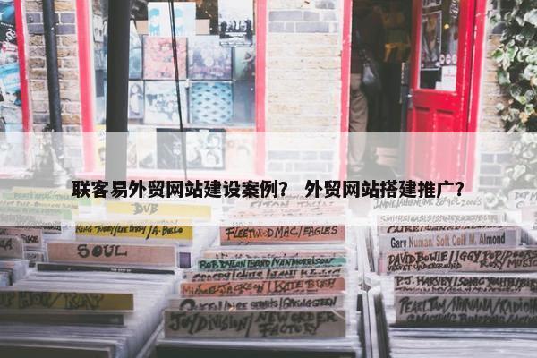 联客易外贸网站建设案例？ 外贸网站搭建推广？