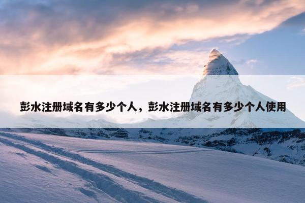 彭水注册域名有多少个人，彭水注册域名有多少个人使用