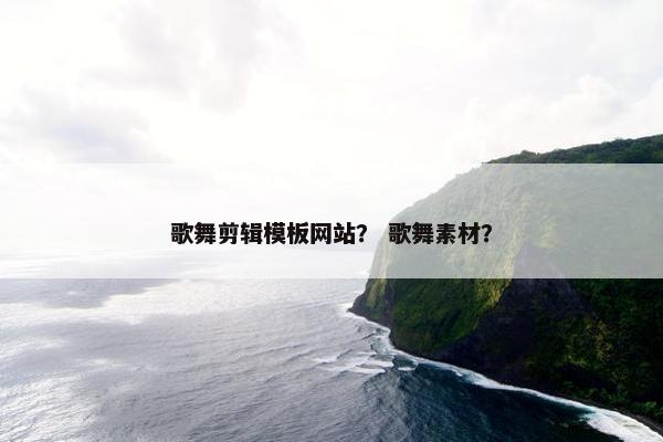 歌舞剪辑模板网站？ 歌舞素材？