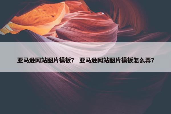 亚马逊网站图片模板？ 亚马逊网站图片模板怎么弄？
