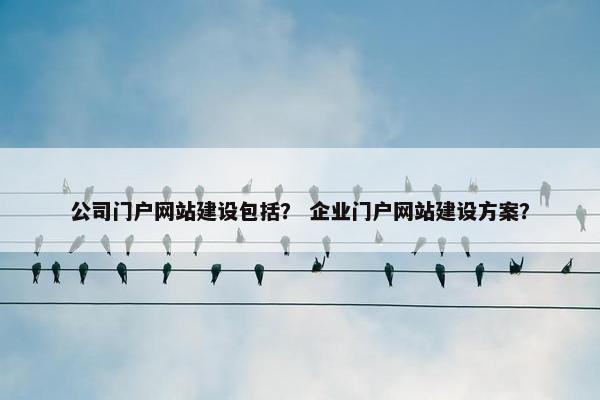 公司门户网站建设包括？ 企业门户网站建设方案？