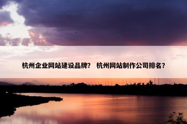 杭州企业网站建设品牌？ 杭州网站制作公司排名？