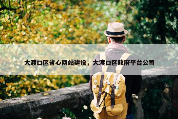 大渡口区省心网站建设，大渡口区政府平台公司