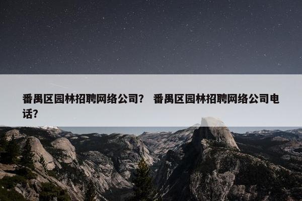 番禺区园林招聘网络公司？ 番禺区园林招聘网络公司电话？