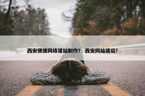 西安便捷网络建站制作？ 西安网站建设？