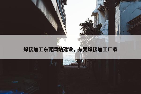 焊接加工东莞网站建设，东莞焊接加工厂家