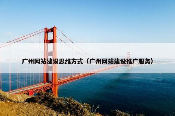 广州网站建设思维方式（广州网站建设推广服务）
