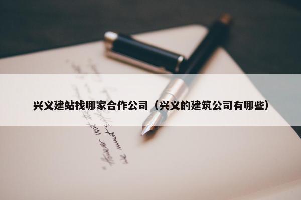 兴义建站找哪家合作公司（兴义的建筑公司有哪些）