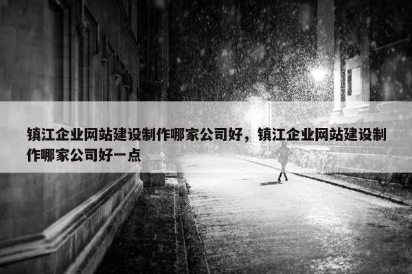 镇江企业网站建设制作哪家公司好，镇江企业网站建设制作哪家公司好一点