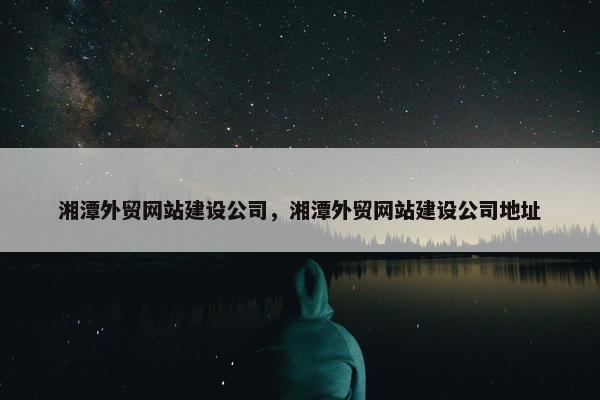 湘潭外贸网站建设公司，湘潭外贸网站建设公司地址