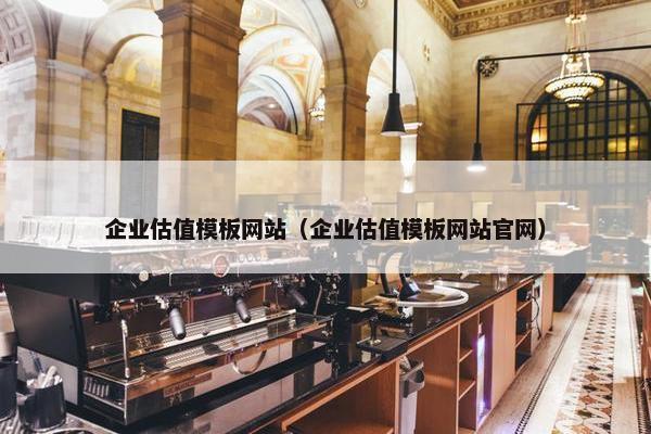 企业估值模板网站（企业估值模板网站官网）
