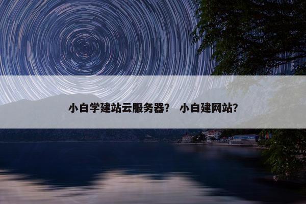 小白学建站云服务器？ 小白建网站？