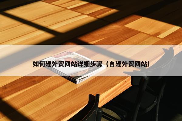 如何建外贸网站详细步骤（自建外贸网站）
