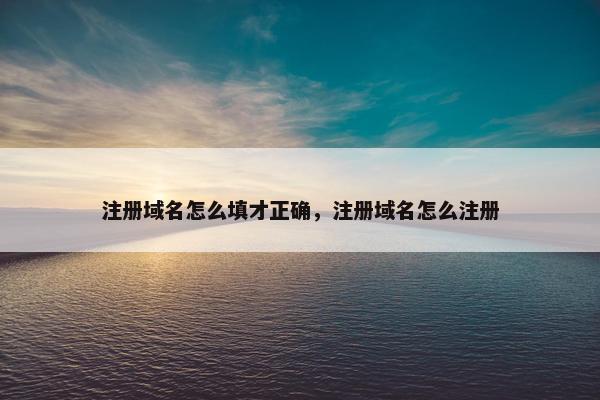 注册域名怎么填才正确，注册域名怎么注册