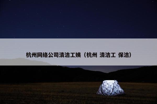 杭州网络公司清洁工姨（杭州 清洁工 保洁）