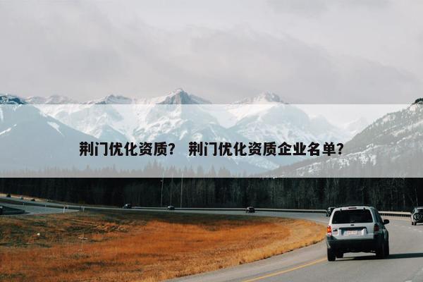 荆门优化资质？ 荆门优化资质企业名单？