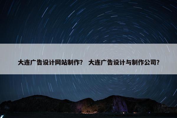 大连广告设计网站制作？ 大连广告设计与制作公司？