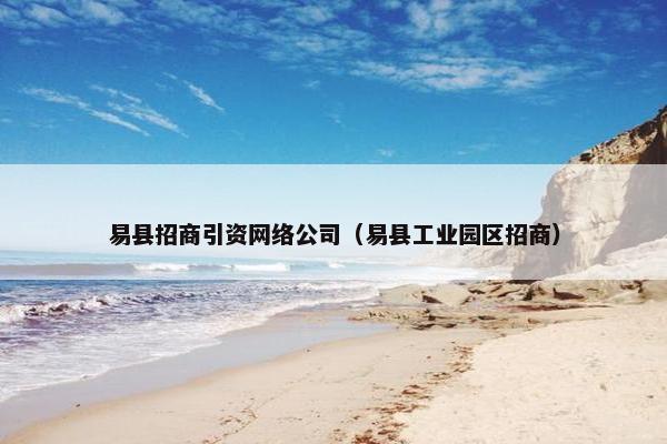 易县招商引资网络公司（易县工业园区招商）