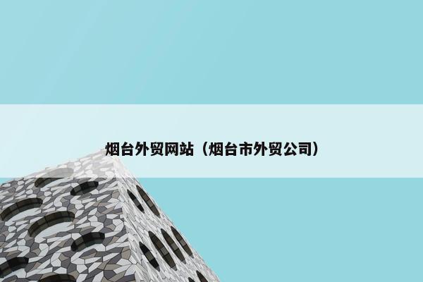 烟台外贸网站（烟台市外贸公司）