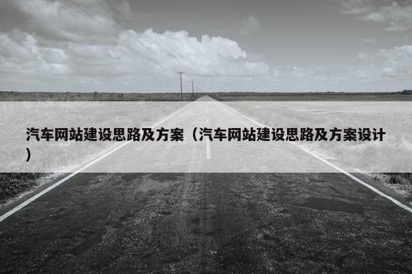 汽车网站建设思路及方案（汽车网站建设思路及方案设计）