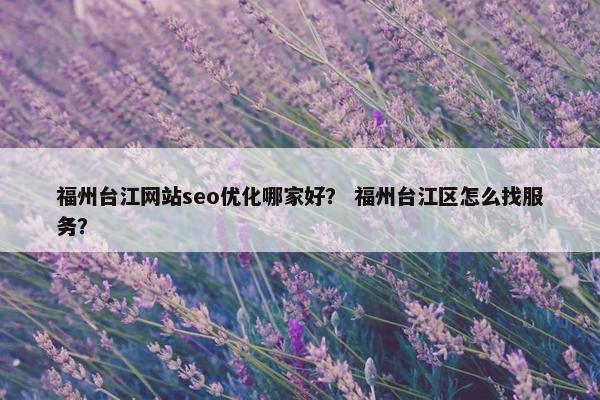 福州台江网站seo优化哪家好？ 福州台江区怎么找服务？