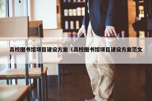 高校图书馆项目建设方案（高校图书馆项目建设方案范文）
