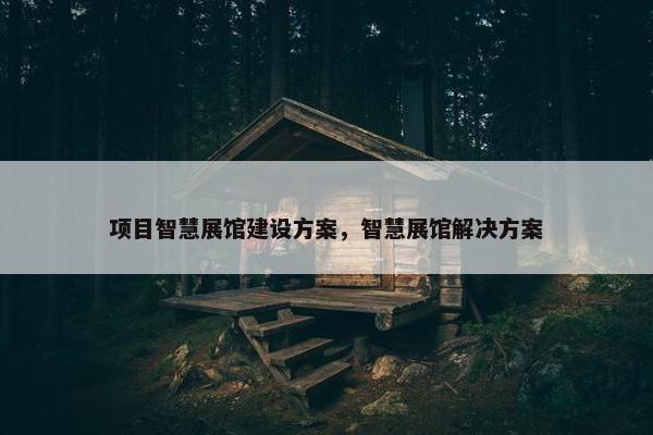 项目智慧展馆建设方案，智慧展馆解决方案