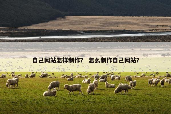 自己网站怎样制作？ 怎么制作自己网站？